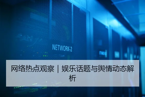 网络热点观察｜娱乐话题与舆情动态解析 - 51cg1